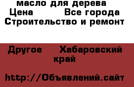 масло для дерева › Цена ­ 200 - Все города Строительство и ремонт » Другое   . Хабаровский край